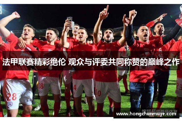 法甲联赛精彩绝伦 观众与评委共同称赞的巅峰之作