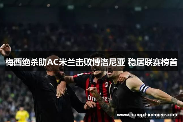 梅西绝杀助AC米兰击败博洛尼亚 稳居联赛榜首