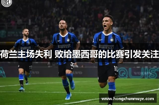 荷兰主场失利 败给墨西哥的比赛引发关注