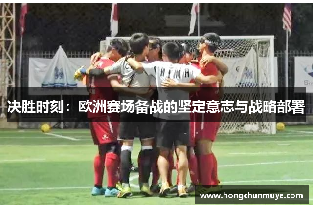 决胜时刻：欧洲赛场备战的坚定意志与战略部署