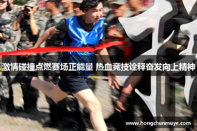 激情碰撞点燃赛场正能量 热血竞技诠释奋发向上精神