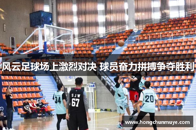 风云足球场上激烈对决 球员奋力拼搏争夺胜利