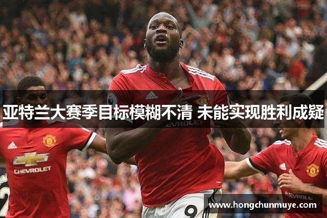 亚特兰大赛季目标模糊不清 未能实现胜利成疑