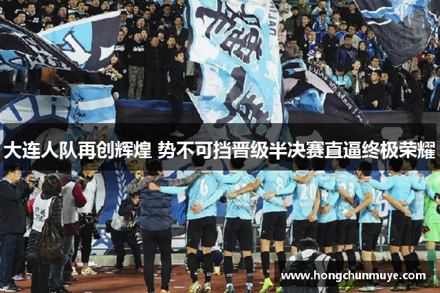 大连人队再创辉煌 势不可挡晋级半决赛直逼终极荣耀