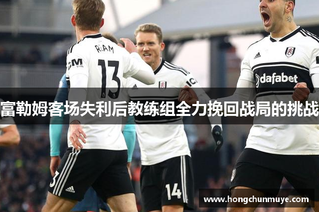 富勒姆客场失利后教练组全力挽回战局的挑战