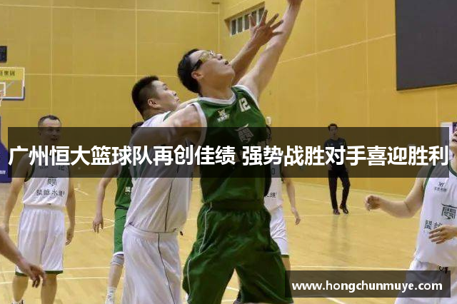 广州恒大篮球队再创佳绩 强势战胜对手喜迎胜利
