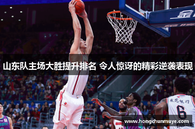山东队主场大胜提升排名 令人惊讶的精彩逆袭表现