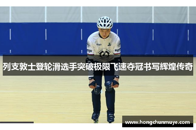 列支敦士登轮滑选手突破极限飞速夺冠书写辉煌传奇