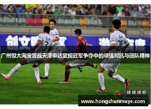 广州恒大淘宝苦战天津泰达显现冠军争夺中的顽强对抗与团队精神
