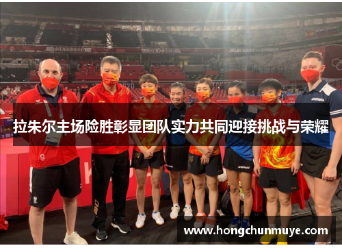 拉朱尔主场险胜彰显团队实力共同迎接挑战与荣耀