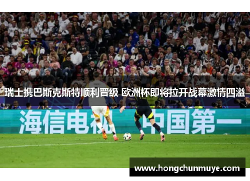 瑞士携巴斯克斯特顺利晋级 欧洲杯即将拉开战幕激情四溢