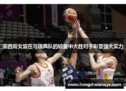 墨西哥女篮在与瑞典队的较量中大胜对手彰显强大实力